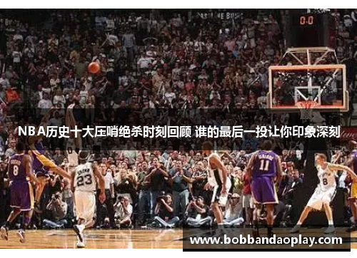 NBA历史十大压哨绝杀时刻回顾 谁的最后一投让你印象深刻