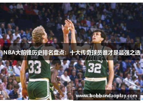 NBA大前锋历史排名盘点：十大传奇球员谁才是最强之选