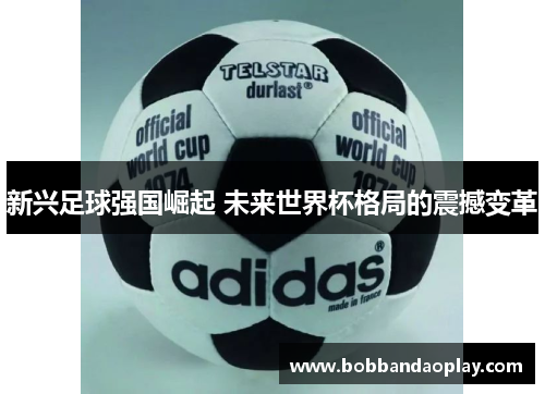 新兴足球强国崛起 未来世界杯格局的震撼变革