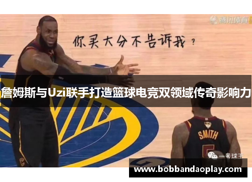 詹姆斯与Uzi联手打造篮球电竞双领域传奇影响力