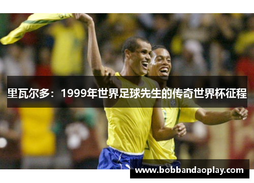 里瓦尔多：1999年世界足球先生的传奇世界杯征程