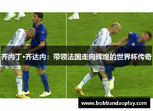 齐内丁·齐达内：带领法国走向辉煌的世界杯传奇