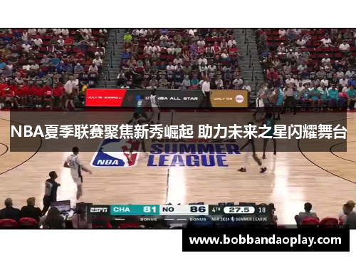 NBA夏季联赛聚焦新秀崛起 助力未来之星闪耀舞台