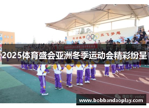 2025体育盛会亚洲冬季运动会精彩纷呈
