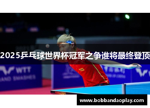2025乒乓球世界杯冠军之争谁将最终登顶