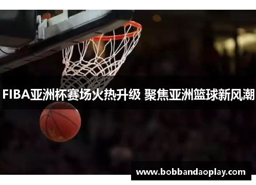 FIBA亚洲杯赛场火热升级 聚焦亚洲篮球新风潮