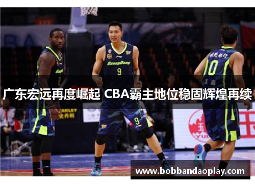 广东宏远再度崛起 CBA霸主地位稳固辉煌再续