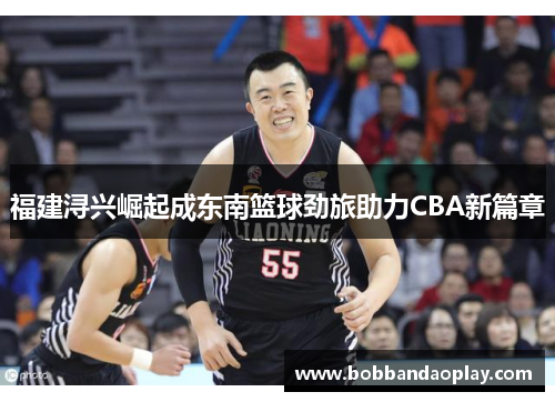 福建浔兴崛起成东南篮球劲旅助力CBA新篇章