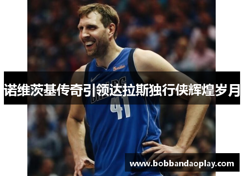 诺维茨基传奇引领达拉斯独行侠辉煌岁月