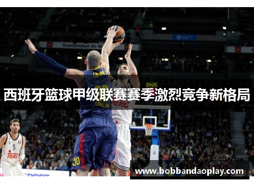 西班牙篮球甲级联赛赛季激烈竞争新格局
