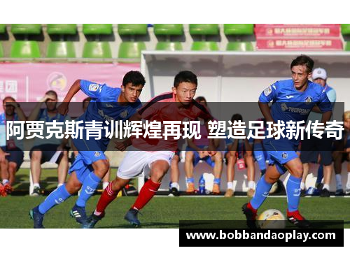 阿贾克斯青训辉煌再现 塑造足球新传奇