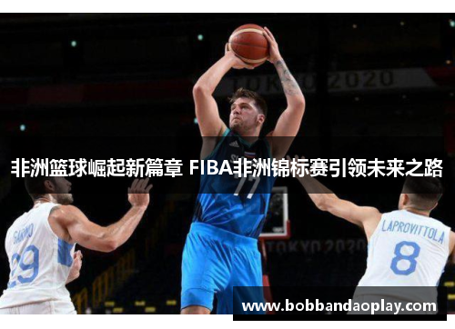 非洲篮球崛起新篇章 FIBA非洲锦标赛引领未来之路
