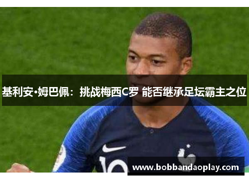 基利安·姆巴佩：挑战梅西C罗 能否继承足坛霸主之位