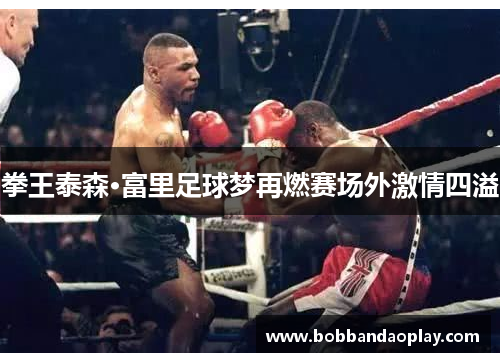 拳王泰森·富里足球梦再燃赛场外激情四溢