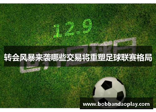 转会风暴来袭哪些交易将重塑足球联赛格局