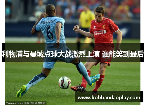 利物浦与曼城点球大战激烈上演 谁能笑到最后