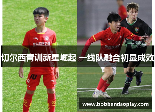 切尔西青训新星崛起 一线队融合初显成效
