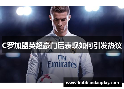 C罗加盟英超豪门后表现如何引发热议