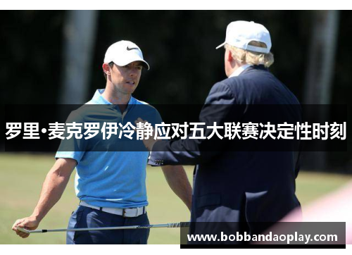 罗里·麦克罗伊冷静应对五大联赛决定性时刻