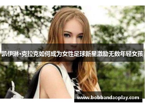 凯伊琳·克拉克如何成为女性足球新星激励无数年轻女孩